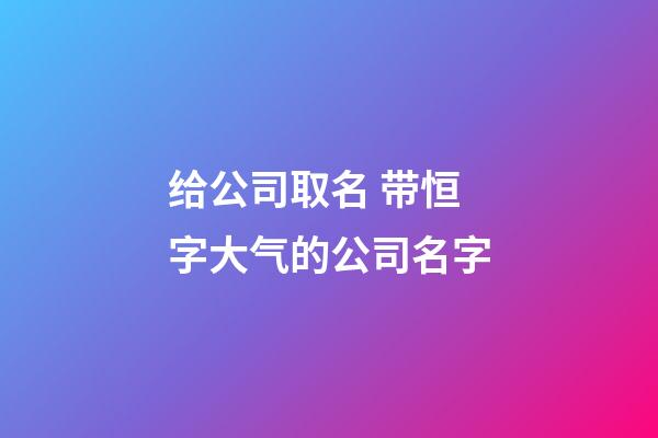 给公司取名 带恒字大气的公司名字-第1张-公司起名-玄机派